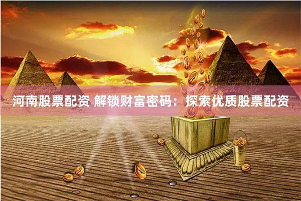 河南股票配资 解锁财富密码：探索优质股票配资