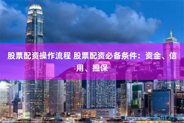 股票配资操作流程 股票配资必备条件：资金、信用、担保