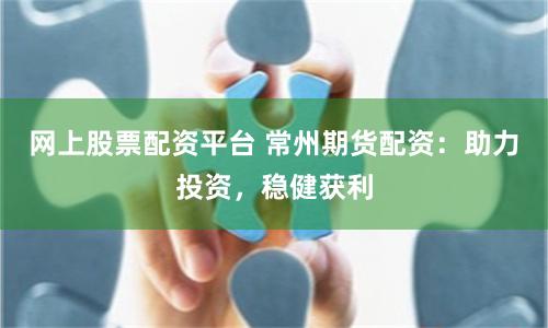 网上股票配资平台 常州期货配资：助力投资，稳健获利