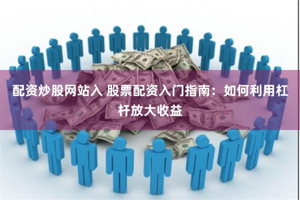 配资炒股网站入 股票配资入门指南：如何利用杠杆放大收益