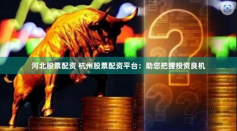 河北股票配资 杭州股票配资平台：助您把握投资良机