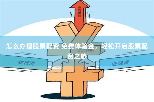 怎么办理股票配资 免费体验金，轻松开启股票配资之旅