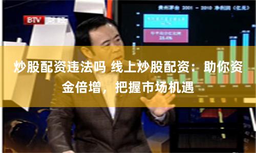 炒股配资违法吗 线上炒股配资：助你资金倍增，把握市场机遇