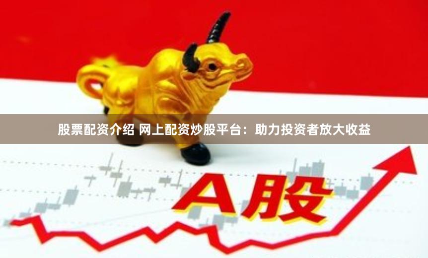 股票配资介绍 网上配资炒股平台：助力投资者放大收益