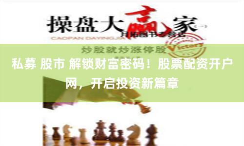 私募 股市 解锁财富密码！股票配资开户网，开启投资新篇章
