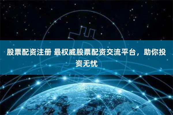 股票配资注册 最权威股票配资交流平台，助你投资无忧