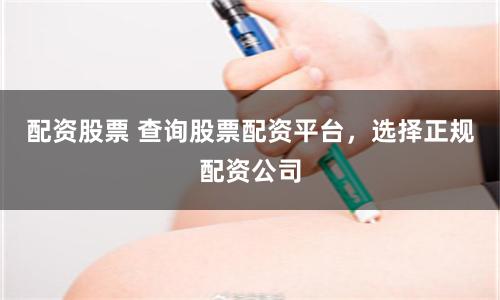 配资股票 查询股票配资平台，选择正规配资公司