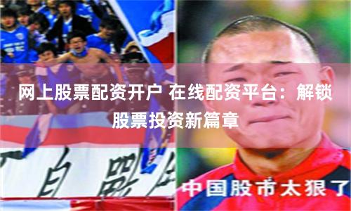 网上股票配资开户 在线配资平台：解锁股票投资新篇章