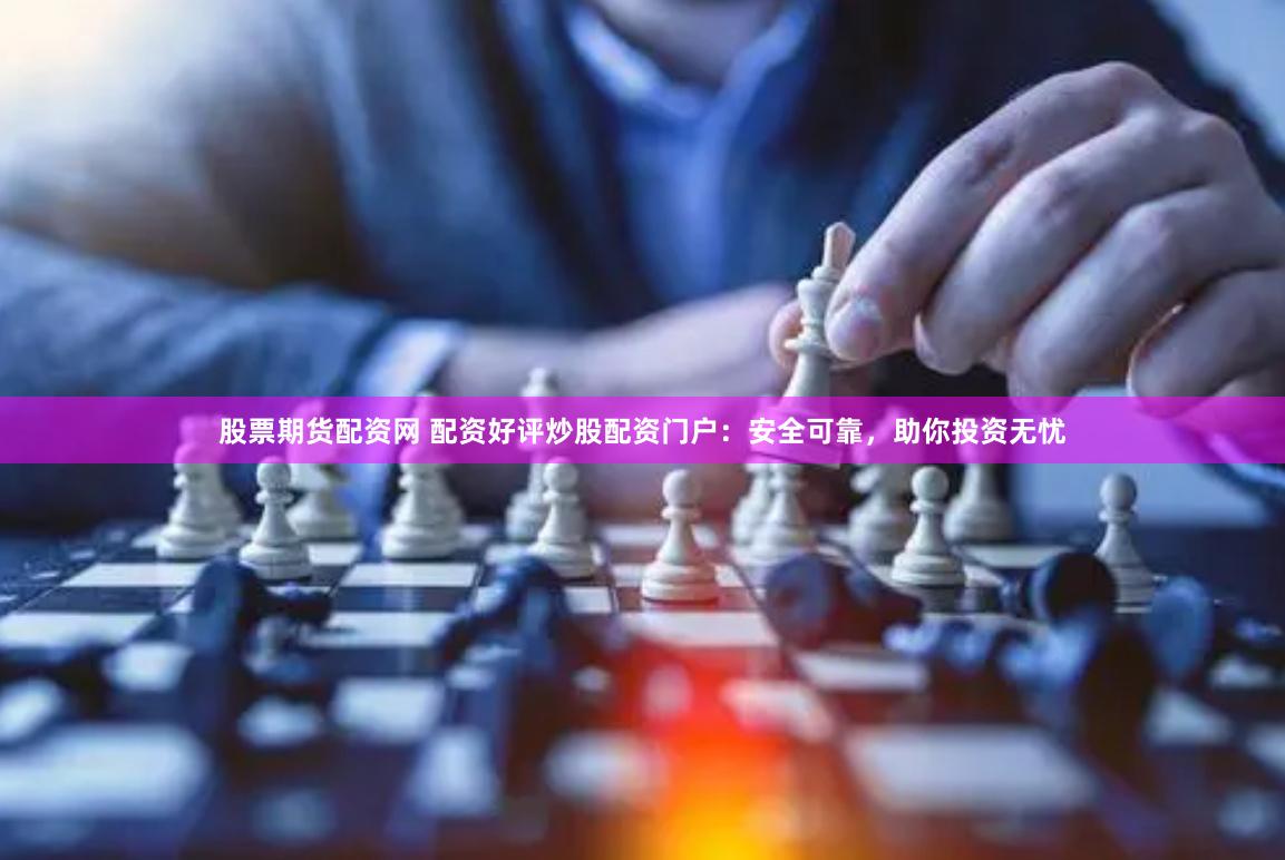 股票期货配资网 配资好评炒股配资门户：安全可靠，助你投资无忧