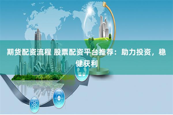 期货配资流程 股票配资平台推荐：助力投资，稳健获利