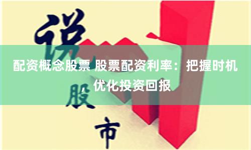 配资概念股票 股票配资利率：把握时机，优化投资回报