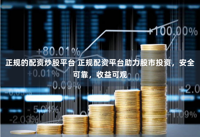 正规的配资炒股平台 正规配资平台助力股市投资，安全可靠，收益可观