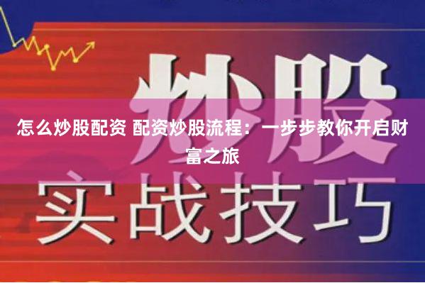 怎么炒股配资 配资炒股流程：一步步教你开启财富之旅