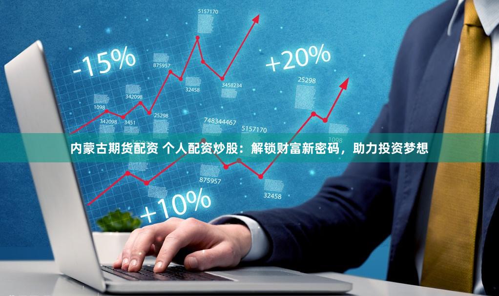 内蒙古期货配资 个人配资炒股：解锁财富新密码，助力投资梦想