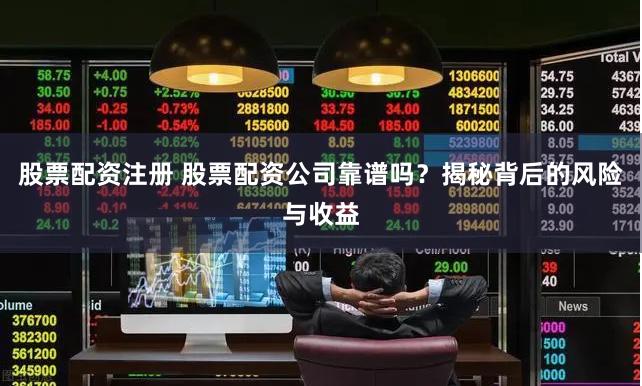 股票配资注册 股票配资公司靠谱吗？揭秘背后的风险与收益
