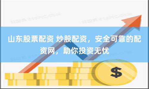山东股票配资 炒股配资，安全可靠的配资网，助你投资无忧