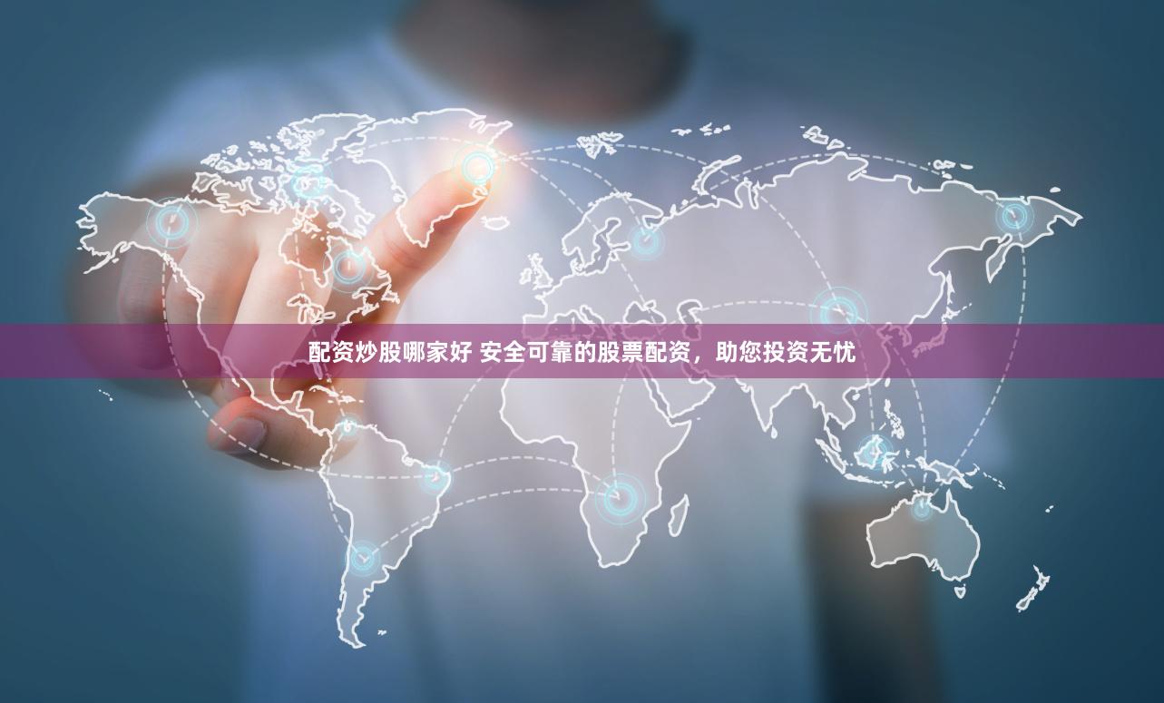 配资炒股哪家好 安全可靠的股票配资，助您投资无忧