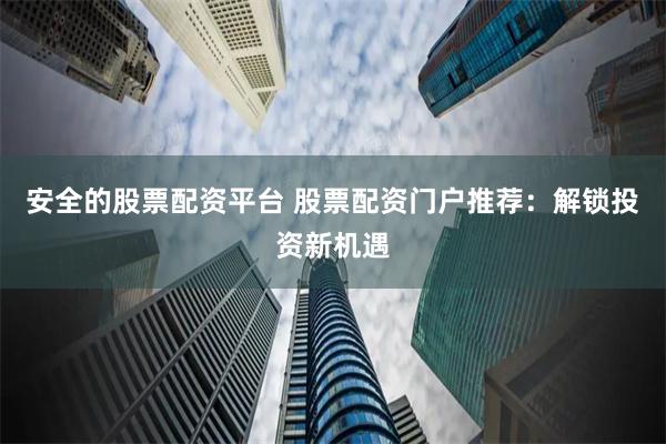 安全的股票配资平台 股票配资门户推荐：解锁投资新机遇