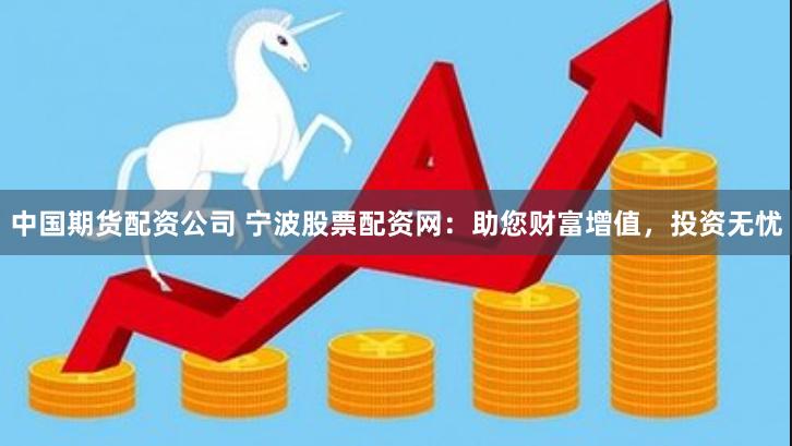 中国期货配资公司 宁波股票配资网：助您财富增值，投资无忧