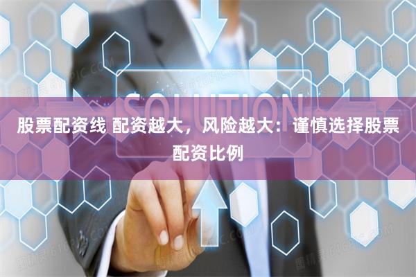 股票配资线 配资越大，风险越大：谨慎选择股票配资比例