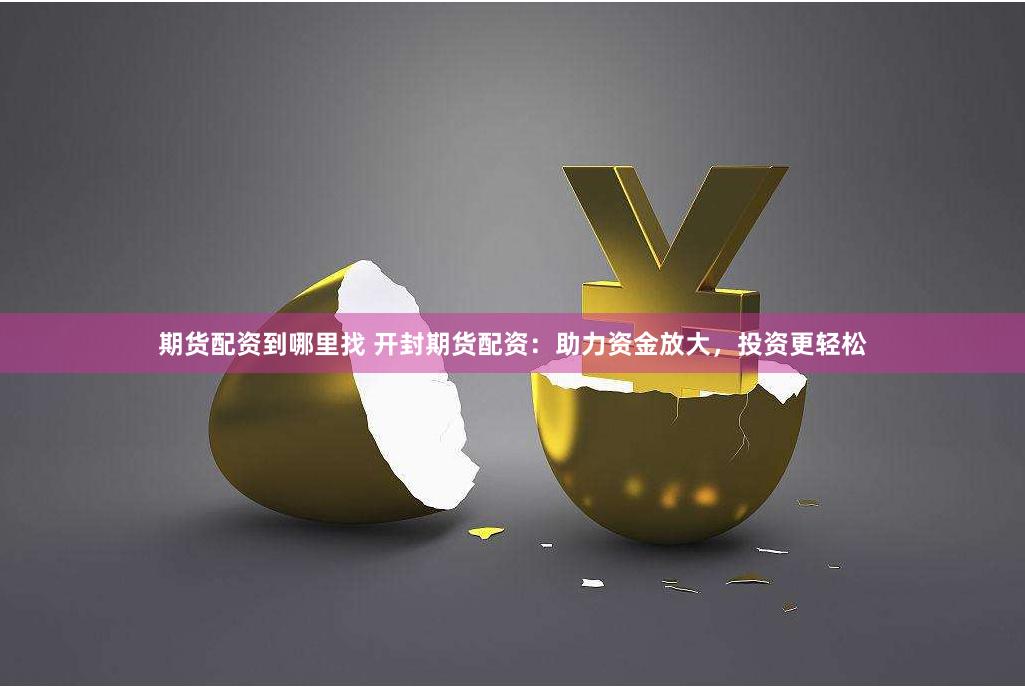 期货配资到哪里找 开封期货配资：助力资金放大，投资更轻松