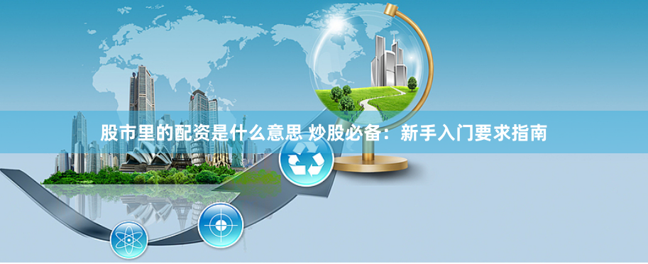 股市里的配资是什么意思 炒股必备：新手入门要求指南