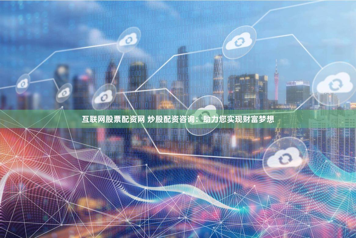 互联网股票配资网 炒股配资咨询：助力您实现财富梦想