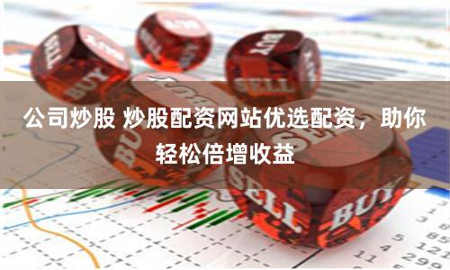 公司炒股 炒股配资网站优选配资，助你轻松倍增收益