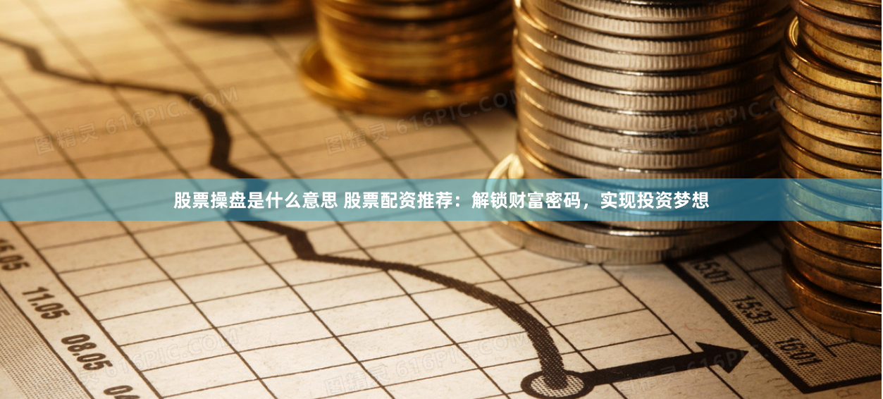 股票操盘是什么意思 股票配资推荐：解锁财富密码，实现投资梦想
