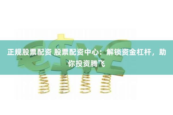 正规股票配资 股票配资中心：解锁资金杠杆，助你投资腾飞
