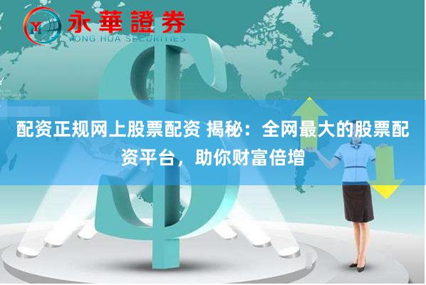 配资正规网上股票配资 揭秘：全网最大的股票配资平台，助你财富倍增