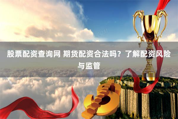 股票配资查询网 期货配资合法吗？了解配资风险与监管