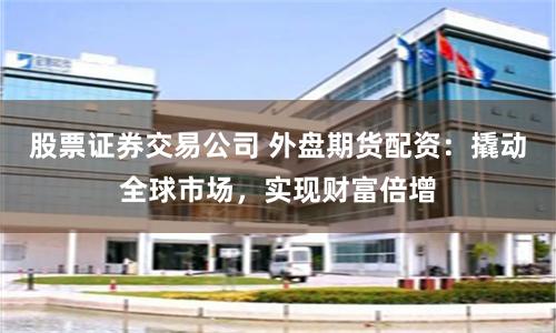 股票证券交易公司 外盘期货配资：撬动全球市场，实现财富倍增