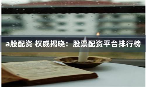 a股配资 权威揭晓：股票配资平台排行榜