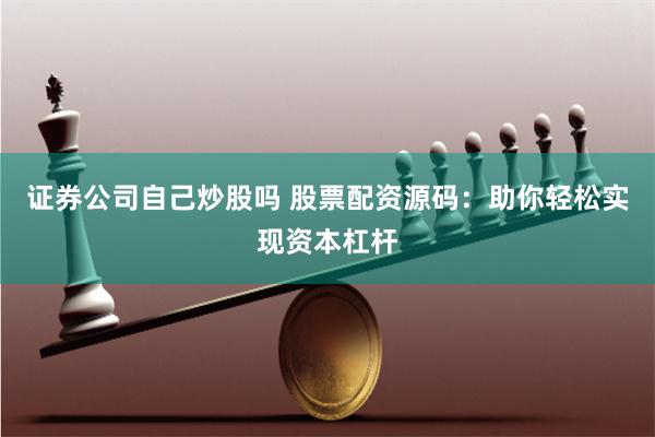 证券公司自己炒股吗 股票配资源码：助你轻松实现资本杠杆