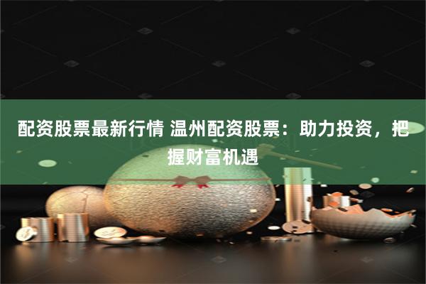 配资股票最新行情 温州配资股票：助力投资，把握财富机遇