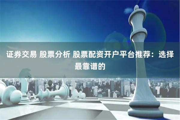 证券交易 股票分析 股票配资开户平台推荐：选择最靠谱的