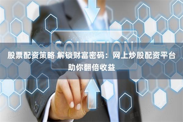 股票配资策略 解锁财富密码：网上炒股配资平台助你翻倍收益