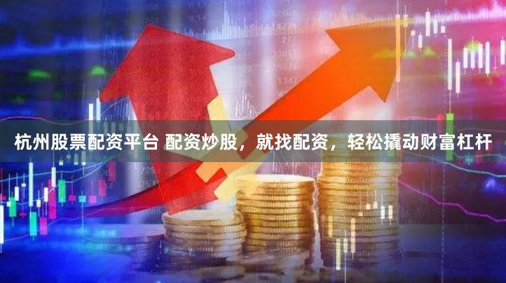 杭州股票配资平台 配资炒股，就找配资，轻松撬动财富杠杆