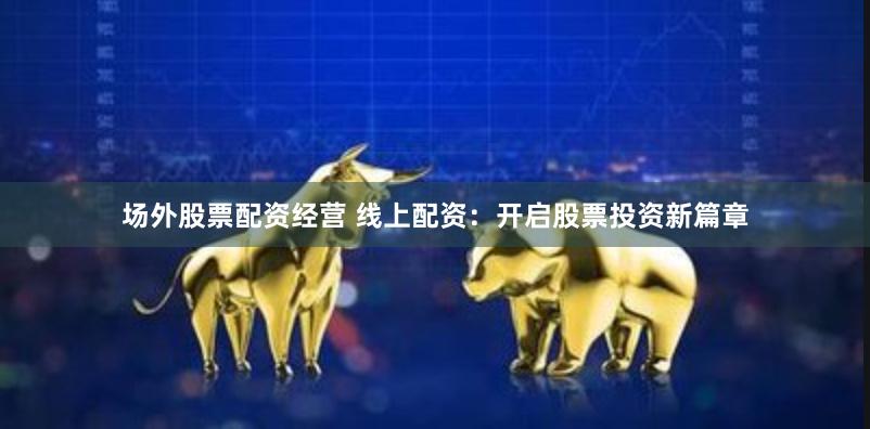 场外股票配资经营 线上配资：开启股票投资新篇章
