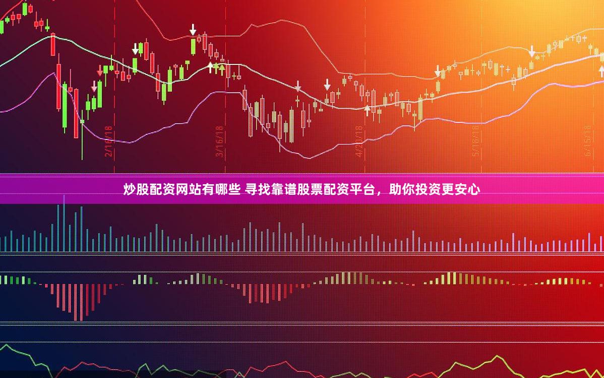 炒股配资网站有哪些 寻找靠谱股票配资平台，助你投资更安心