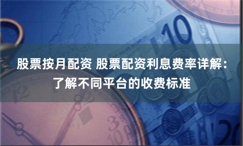股票按月配资 股票配资利息费率详解：了解不同平台的收费标准