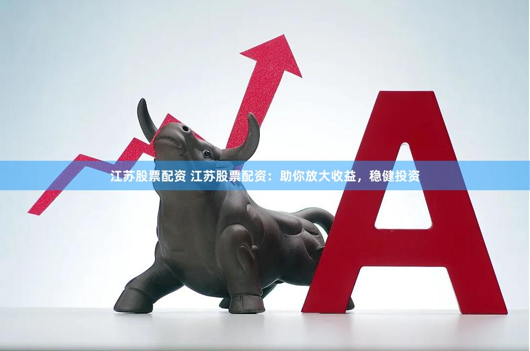 江苏股票配资 江苏股票配资：助你放大收益，稳健投资