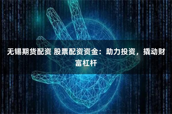 无锡期货配资 股票配资资金：助力投资，撬动财富杠杆