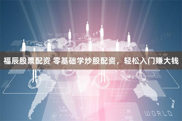 福辰股票配资 零基础学炒股配资，轻松入门赚大钱