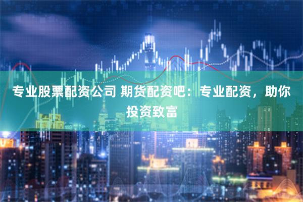 专业股票配资公司 期货配资吧：专业配资，助你投资致富