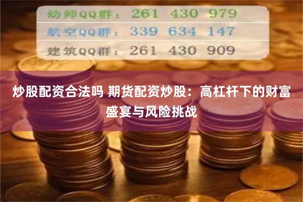 炒股配资合法吗 期货配资炒股：高杠杆下的财富盛宴与风险挑战