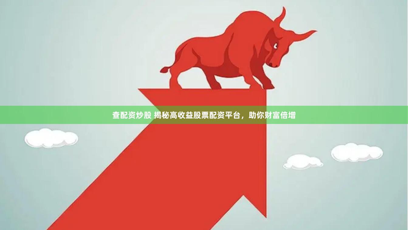 查配资炒股 揭秘高收益股票配资平台，助你财富倍增