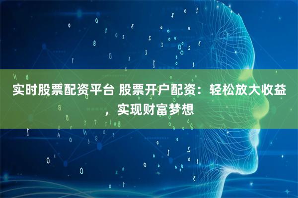 实时股票配资平台 股票开户配资：轻松放大收益，实现财富梦想