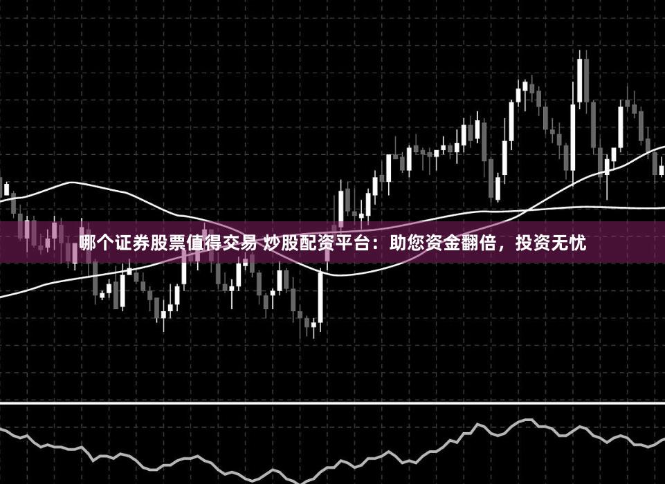 哪个证券股票值得交易 炒股配资平台：助您资金翻倍，投资无忧